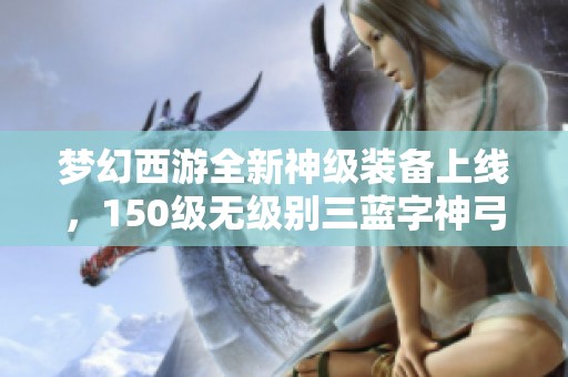 夢(mèng)幻西游全新神級(jí)裝備上線，150級(jí)無(wú)級(jí)別三藍(lán)字神弓來(lái)襲