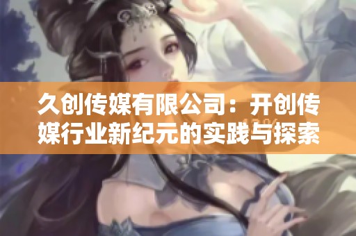 久創(chuàng)傳媒有限公司：開創(chuàng)傳媒行業(yè)新紀(jì)元的實踐與探索