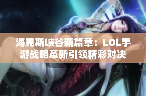 ?？怂箥{谷新篇章：LOL手游戰(zhàn)略革新引領(lǐng)精彩對(duì)決