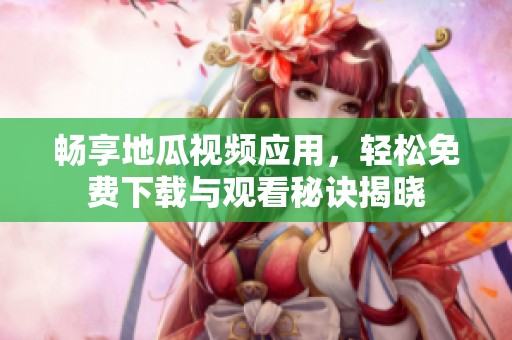 暢享地瓜視頻應(yīng)用，輕松免費(fèi)下載與觀看秘訣揭曉