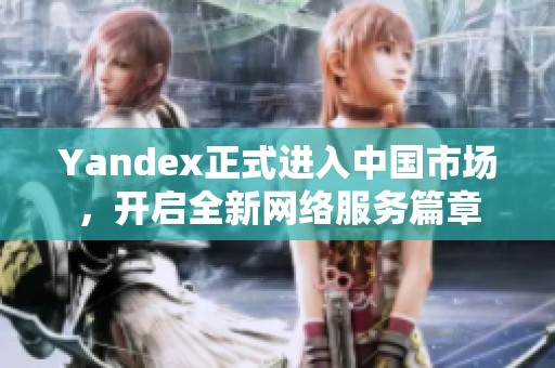 Yandex正式進(jìn)入中國(guó)市場(chǎng)，開(kāi)啟全新網(wǎng)絡(luò)服務(wù)篇章