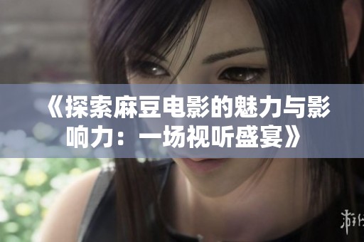 《探索麻豆電影的魅力與影響力：一場(chǎng)視聽(tīng)盛宴》