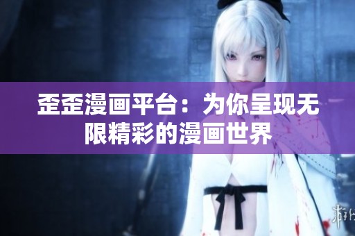 歪歪漫畫平臺：為你呈現(xiàn)無限精彩的漫畫世界