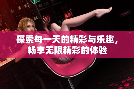 探索每一天的精彩與樂(lè)趣，暢享無(wú)限精彩的體驗(yàn)
