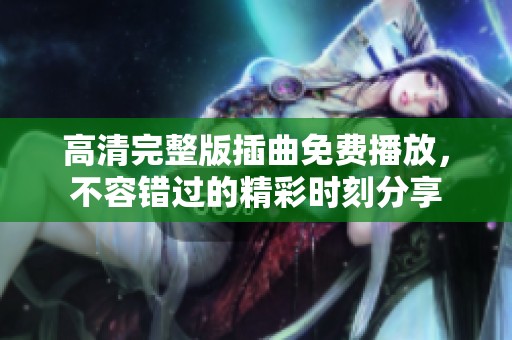 高清完整版插曲免費播放，不容錯過的精彩時刻分享