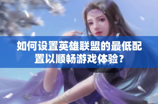 如何設(shè)置英雄聯(lián)盟的最低配置以順暢游戲體驗(yàn)？