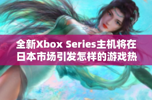 全新Xbox Series主機(jī)將在日本市場(chǎng)引發(fā)怎樣的游戲熱潮
