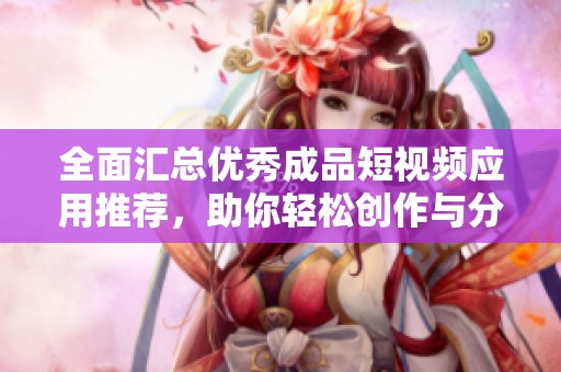 全面匯總優(yōu)秀成品短視頻應(yīng)用推薦，助你輕松創(chuàng)作與分享