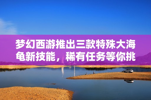夢幻西游推出三款特殊大海龜新技能，稀有任務等你挑戰(zhàn)