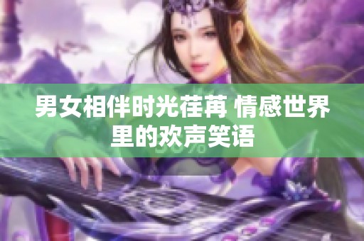 男女相伴時光荏苒 情感世界里的歡聲笑語