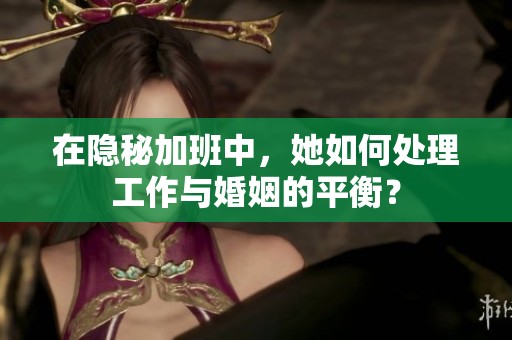 在隱秘加班中，她如何處理工作與婚姻的平衡？