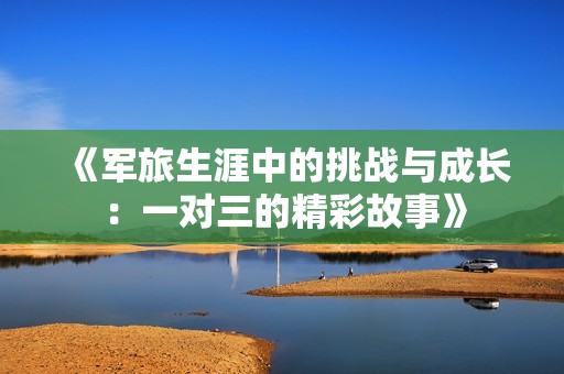 《軍旅生涯中的挑戰(zhàn)與成長：一對三的精彩故事》