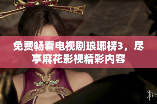 免費(fèi)暢看電視劇瑯琊榜3，盡享麻花影視精彩內(nèi)容