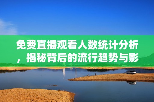免費(fèi)直播觀看人數(shù)統(tǒng)計分析，揭秘背后的流行趨勢與影響