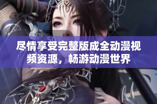 盡情享受完整版成全動漫視頻資源，暢游動漫世界
