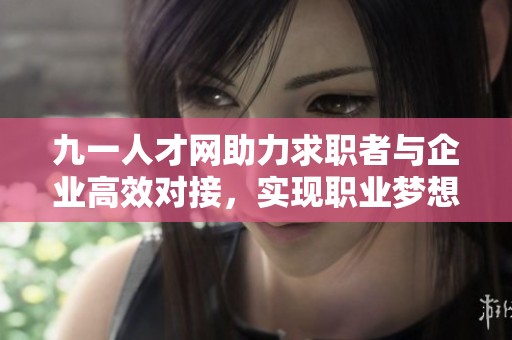 九一人才網(wǎng)助力求職者與企業(yè)高效對接，實現(xiàn)職業(yè)夢想