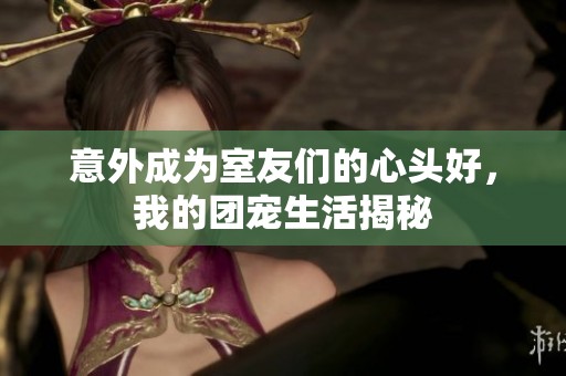 意外成為室友們的心頭好，我的團(tuán)寵生活揭秘