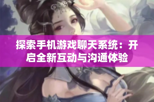 探索手機(jī)游戲聊天系統(tǒng)：開啟全新互動與溝通體驗