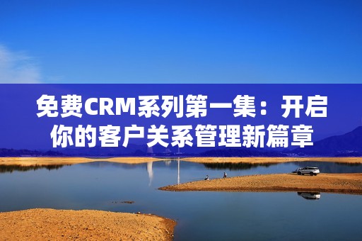 免費(fèi)CRM系列第一集:開啟你的客戶關(guān)系管理新篇章 免費(fèi)CRM系列第一集:開啟你的客戶關(guān)系管理新篇章