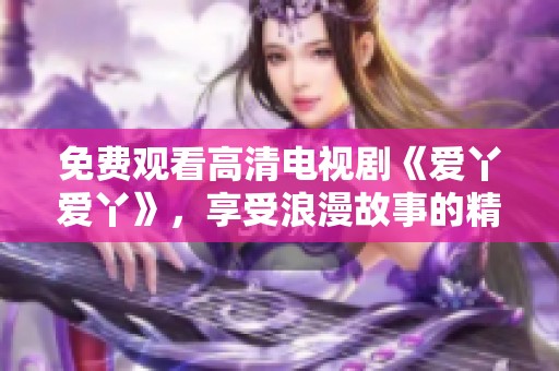 免費觀看高清電視劇《愛丫愛丫》，享受浪漫故事的精彩瞬間