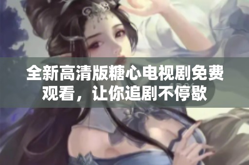 全新高清版糖心電視劇免費觀看，讓你追劇不停歇