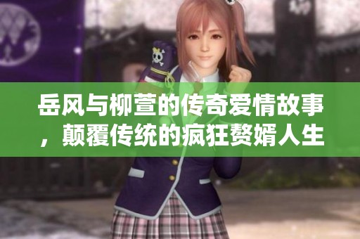 岳風與柳萱的傳奇愛情故事，顛覆傳統(tǒng)的瘋狂贅婿人生