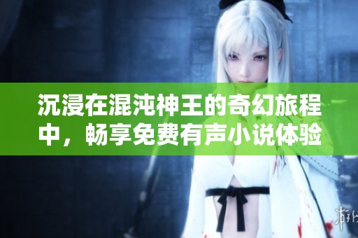 沉浸在混沌神王的奇幻旅程中，暢享免費有聲小說體驗
