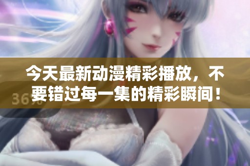 今天最新動漫精彩播放，不要錯過每一集的精彩瞬間！