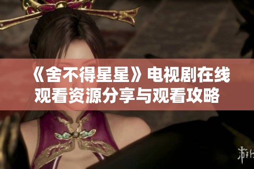 《舍不得星星》電視劇在線觀看資源分享與觀看攻略