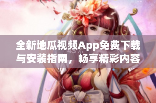 全新地瓜視頻App免費下載與安裝指南，暢享精彩內(nèi)容