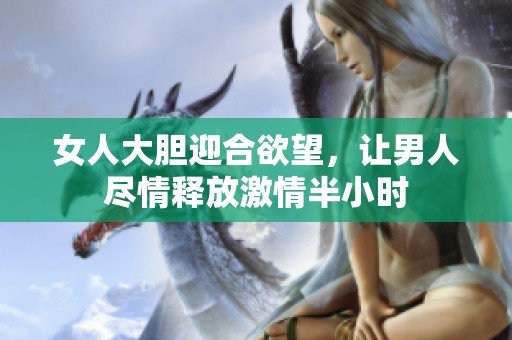女人大膽迎合欲望，讓男人盡情釋放激情半小時