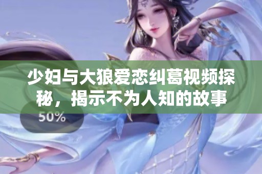 少婦與大狼愛戀糾葛視頻探秘，揭示不為人知的故事