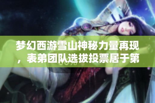 夢幻西游雪山神秘力量再現(xiàn)，表弟團(tuán)隊(duì)選拔投票居于第二名！