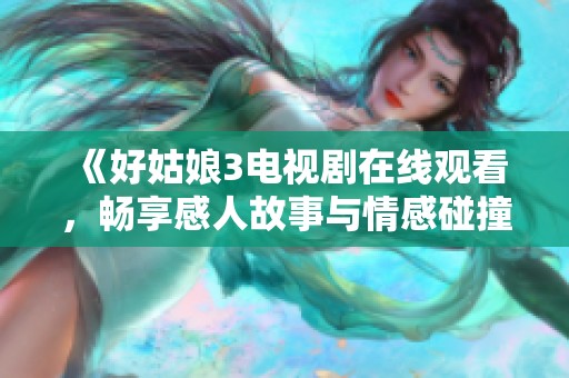 《好姑娘3電視劇在線觀看，暢享感人故事與情感碰撞》
