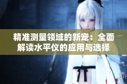 精準(zhǔn)測量領(lǐng)域的新寵：全面解讀水平儀的應(yīng)用與選擇