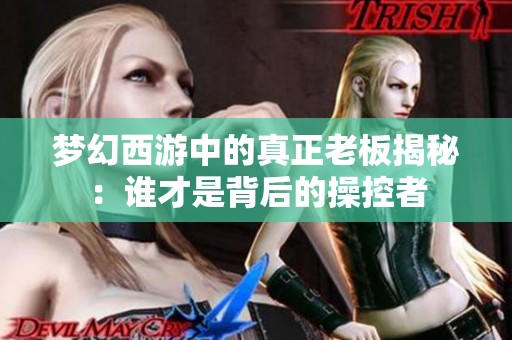 夢(mèng)幻西游中的真正老板揭秘：誰才是背后的操控者