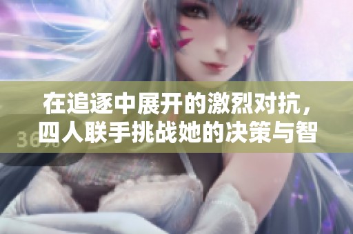 在追逐中展開的激烈對抗，四人聯(lián)手挑戰(zhàn)她的決策與智慧