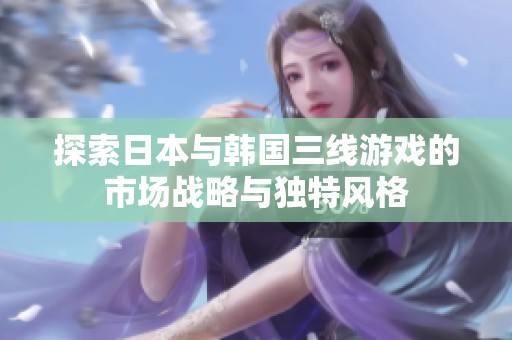 探索日本與韓國三線游戲的市場(chǎng)戰(zhàn)略與獨(dú)特風(fēng)格