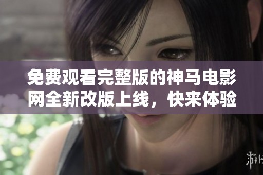 免費(fèi)觀看完整版的神馬電影網(wǎng)全新改版上線，快來體驗(yàn)吧