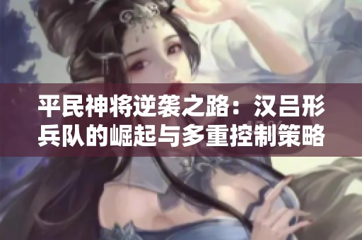 平民神將逆襲之路：漢呂形兵隊(duì)的崛起與多重控制策略