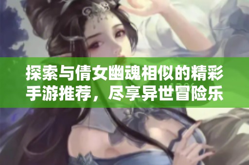 探索與倩女幽魂相似的精彩手游推薦，盡享異世冒險(xiǎn)樂趣