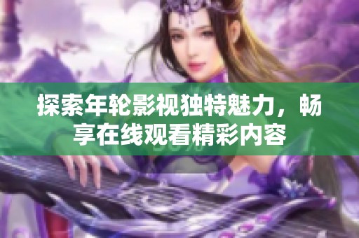 探索年輪影視獨(dú)特魅力，暢享在線觀看精彩內(nèi)容