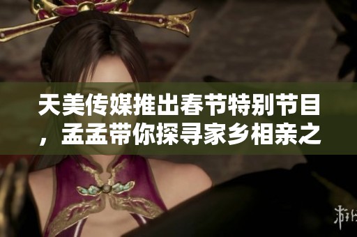 天美傳媒推出春節(jié)特別節(jié)目，孟孟帶你探尋家鄉(xiāng)相親之旅