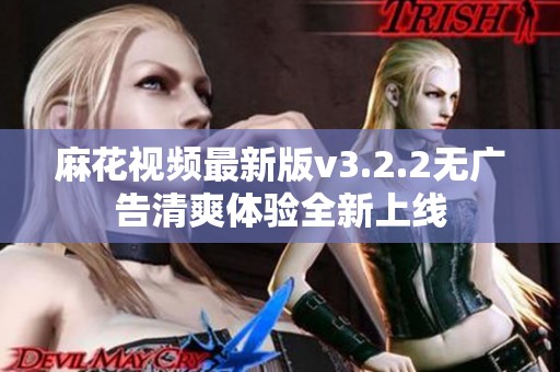 麻花視頻最新版v3.2.2無(wú)廣告清爽體驗(yàn)全新上線(xiàn)