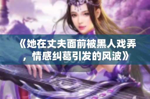 《她在丈夫面前被黑人戲弄，情感糾葛引發(fā)的風波》