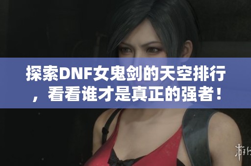 探索DNF女鬼劍的天空排行，看看誰才是真正的強(qiáng)者！