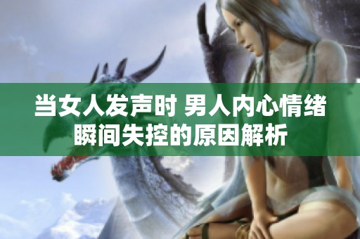 當(dāng)女人發(fā)聲時(shí) 男人內(nèi)心情緒瞬間失控的原因解析