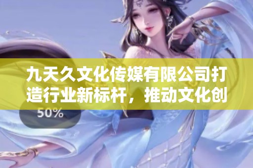 九天久文化傳媒有限公司打造行業(yè)新標(biāo)桿，推動(dòng)文化創(chuàng)意盛宴