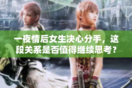 一夜情后女生決心分手，這段關(guān)系是否值得繼續(xù)思考？