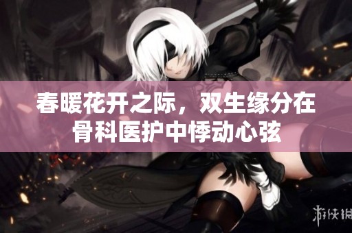 春暖花開(kāi)之際，雙生緣分在骨科醫(yī)護(hù)中悸動(dòng)心弦